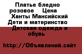 Платье бледно - розовое  › Цена ­ 5 - Ханты-Мансийский Дети и материнство » Детская одежда и обувь   